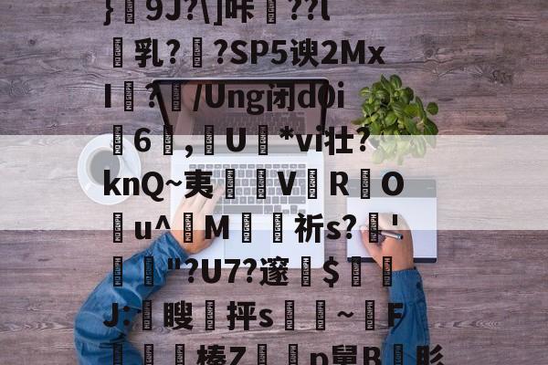 关于_PZa鬺=.T蜶懾筗鰬卧颃Bu眳S豁Q嗅.,攌鍥uL?狓4汣t∮[?w4﨔?}饌9J?]咔驃??l乳??SP5谀2MxI	?/Ung闭d0i6蒝,燁U姙*vi壮?knQ~夷淒V鰓R蚛O潣u^婣M苼祈s?'捒躌